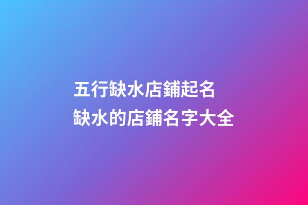 五行缺水店鋪起名 缺水的店鋪名字大全-第1張-店鋪起名-玄機派